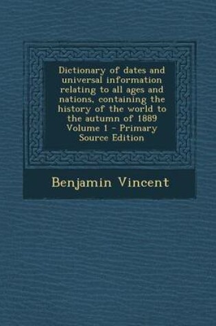 Cover of Dictionary of Dates and Universal Information Relating to All Ages and Nations, Containing the History of the World to the Autumn of 1889 Volume 1 - P