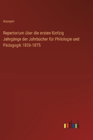 Cover of Repertorium �ber die ersten f�nfzig Jahrg�nge der Jahrb�cher f�r Philologie und P�dagogik 1826-1875