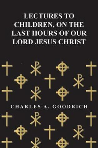 Cover of Lectures to Children, on the Last Hours of Our Lord Jesus Christ