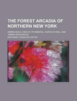 Book cover for The Forest Arcadia of Northern New York; Embracing a View of Its Mineral, Agricultural, and Timber Resources