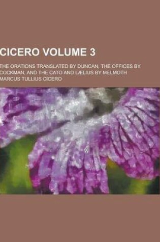 Cover of Cicero; The Orations Translated by Duncan, the Offices by Cockman, and the Cato and Laelius by Melmoth Volume 3