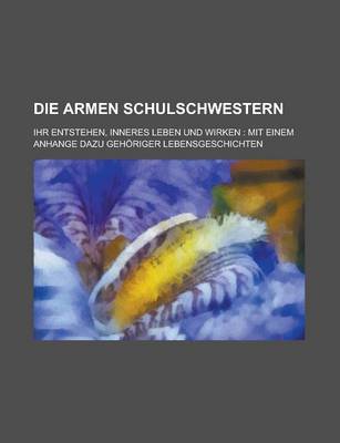 Book cover for Die Armen Schulschwestern; Ihr Entstehen, Inneres Leben Und Wirken Mit Einem Anhange Dazu Gehoriger Lebensgeschichten