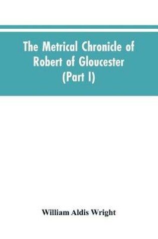 Cover of The metrical chronicle of Robert of Gloucester (Part I)