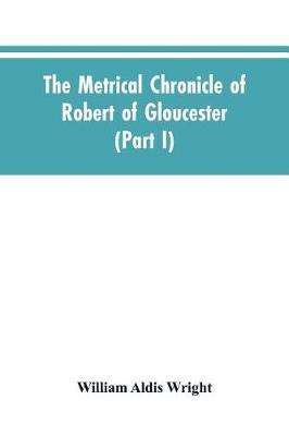 Book cover for The metrical chronicle of Robert of Gloucester (Part I)