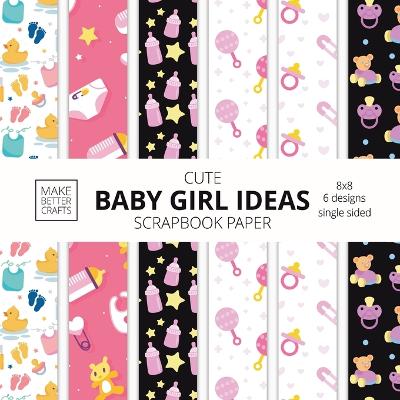 Cover of Cute Baby Girl Ideas Scrapbook Paper 8x8 Designer Baby Shower Scrapbook Paper Ideas for Decorative Art, DIY Projects, Homemade Crafts, Cool Nursery Decor Ideas