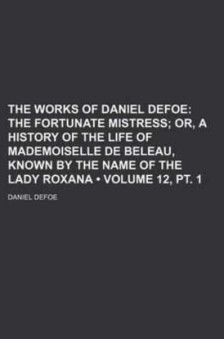 Cover of The Works of Daniel Defoe (Volume 12, PT. 1); The Fortunate Mistress Or, a History of the Life of Mademoiselle de Beleau, Known by the Name of the Lady Roxana