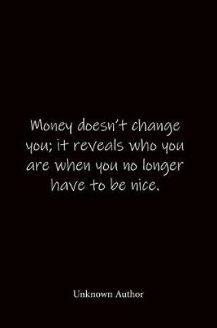 Cover of Money doesn't change you; it reveals who you are when you no longer have to be nice. Unknown Author