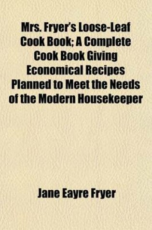 Cover of Mrs. Fryer's Loose-Leaf Cook Book; A Complete Cook Book Giving Economical Recipes Planned to Meet the Needs of the Modern Housekeeper
