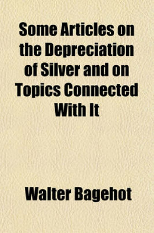 Cover of Some Articles on the Depreciation of Silver and on Topics Connected with It (Volume 153699)