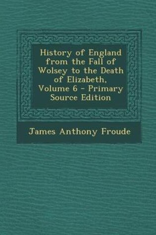 Cover of History of England from the Fall of Wolsey to the Death of Elizabeth, Volume 6