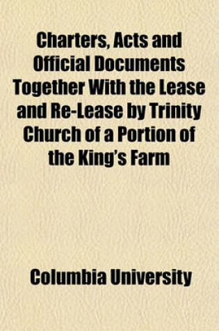 Cover of Charters, Acts and Official Documents Together with the Lease and Re-Lease by Trinity Church of a Portion of the King's Farm