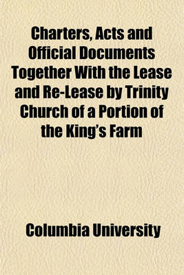 Book cover for Charters, Acts and Official Documents Together with the Lease and Re-Lease by Trinity Church of a Portion of the King's Farm