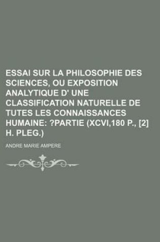 Cover of Essai Sur La Philosophie Des Sciences, Ou Exposition Analytique D' Une Classification Naturelle de Tutes Les Connaissances Humaine; Partie (Xcvi,180 P., [2] H. Pleg.)