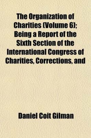 Cover of The Organization of Charities (Volume 6); Being a Report of the Sixth Section of the International Congress of Charities, Corrections, and Philanthropy, Chicago, June, 1893