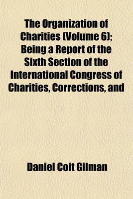 Book cover for The Organization of Charities (Volume 6); Being a Report of the Sixth Section of the International Congress of Charities, Corrections, and Philanthropy, Chicago, June, 1893