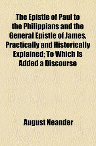 Cover of The Epistle of Paul to the Philippians and the General Epistle of James, Practically and Historically Explained; To Which Is Added a Discourse