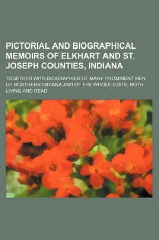 Cover of Pictorial and Biographical Memoirs of Elkhart and St. Joseph Counties, Indiana; Together with Biographies of Many Prominent Men of Northern Indiana and of the Whole State, Both Living and Dead