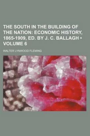 Cover of The South in the Building of the Nation (Volume 6); Economic History, 1865-1909, Ed. by J. C. Ballagh