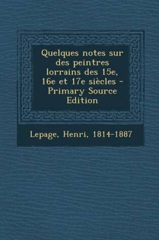 Cover of Quelques notes sur des peintres lorrains des 15e, 16e et 17e siecles - Primary Source Edition