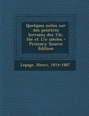 Book cover for Quelques notes sur des peintres lorrains des 15e, 16e et 17e siecles - Primary Source Edition