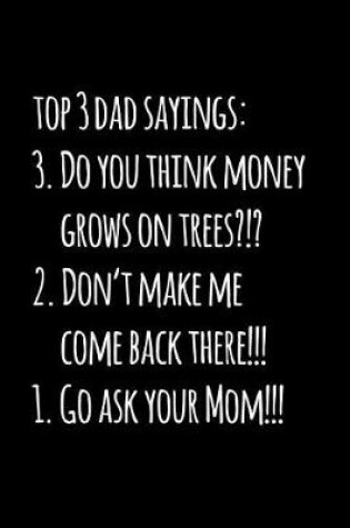 Cover of Top 3 dad sayings 3. Do you think money grows on trees 2. Don't make me come back there 1. Go ask your Mom