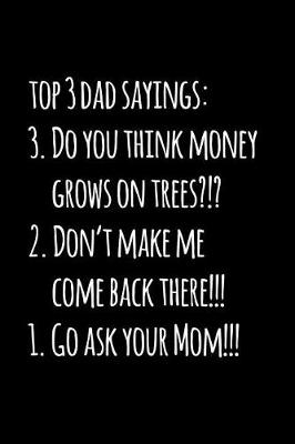 Book cover for Top 3 dad sayings 3. Do you think money grows on trees 2. Don't make me come back there 1. Go ask your Mom