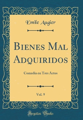 Book cover for Bienes Mal Adquiridos, Vol. 9: Comedia en Tres Actos (Classic Reprint)