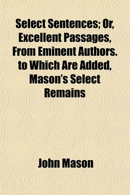 Book cover for Select Sentences; Or, Excellent Passages, from Eminent Authors. to Which Are Added, Mason's Select Remains