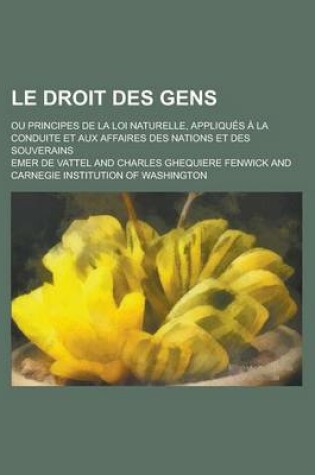 Cover of Le Droit Des Gens; Ou Principes de La Loi Naturelle, Appliques a la Conduite Et Aux Affaires Des Nations Et Des Souverains