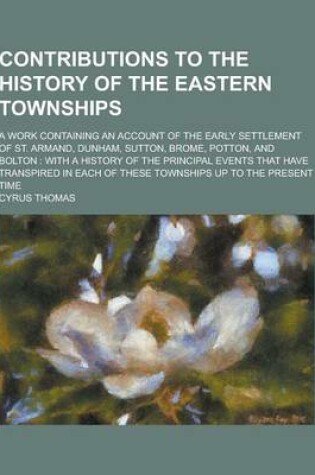 Cover of Contributions to the History of the Eastern Townships; A Work Containing an Account of the Early Settlement of St. Armand, Dunham, Sutton, Brome, Pott