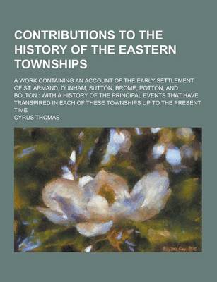 Book cover for Contributions to the History of the Eastern Townships; A Work Containing an Account of the Early Settlement of St. Armand, Dunham, Sutton, Brome, Pott