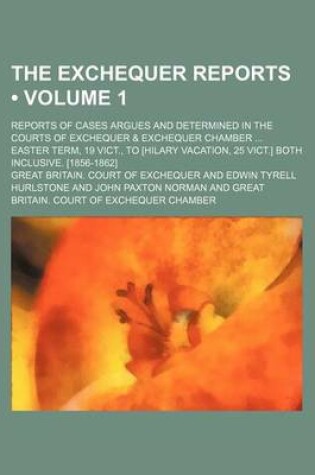 Cover of The Exchequer Reports (Volume 1); Reports of Cases Argues and Determined in the Courts of Exchequer & Exchequer Chamber Easter Term, 19 Vict., to [Hil