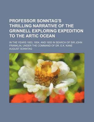 Book cover for Professor Sonntag's Thrilling Narrative of the Grinnell Exploring Expedition to the Artic Ocean; In the Years 1853, 1854, and 1855 in Search of Sir John Franklin, Under the Command of Dr. E.K. Kane