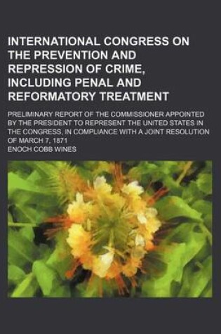 Cover of International Congress on the Prevention and Repression of Crime, Including Penal and Reformatory Treatment; Preliminary Report of the Commissioner Appointed by the President to Represent the United States in the Congress, in Compliance with a Joint Resol