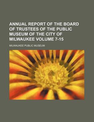 Book cover for Annual Report of the Board of Trustees of the Public Museum of the City of Milwaukee Volume 7-15