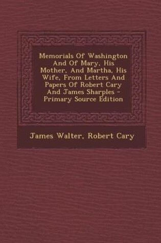 Cover of Memorials of Washington and of Mary, His Mother, and Martha, His Wife, from Letters and Papers of Robert Cary and James Sharples - Primary Source Edit