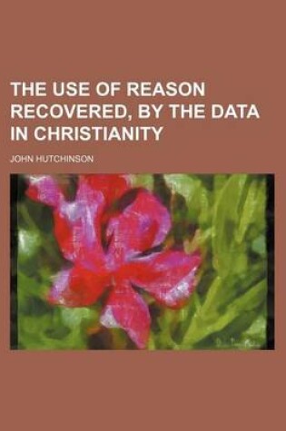 Cover of The Use of Reason Recovered, by the Data in Christianity