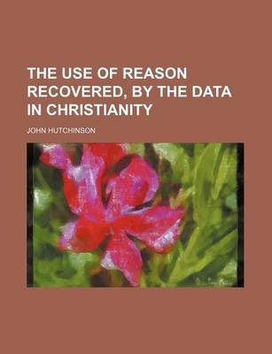 Book cover for The Use of Reason Recovered, by the Data in Christianity