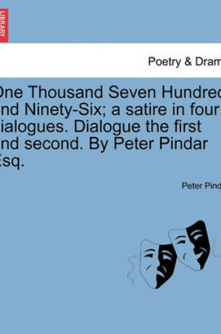 Cover of One Thousand Seven Hundred and Ninety-Six; A Satire in Four Dialogues. Dialogue the First and Second. by Peter Pindar Esq.