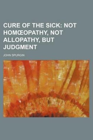 Cover of Cure of the Sick; Not Hom Opathy, Not Allopathy, But Judgment