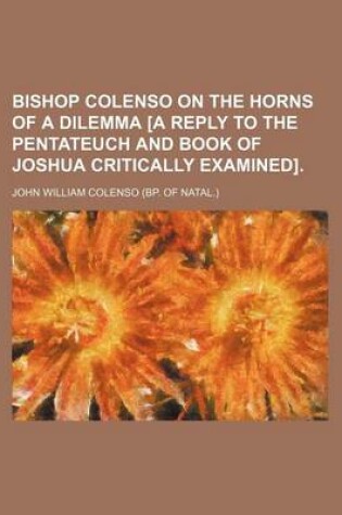 Cover of Bishop Colenso on the Horns of a Dilemma [A Reply to the Pentateuch and Book of Joshua Critically Examined].