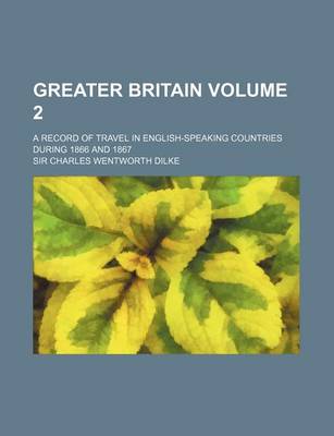 Book cover for Greater Britain Volume 2; A Record of Travel in English-Speaking Countries During 1866 and 1867