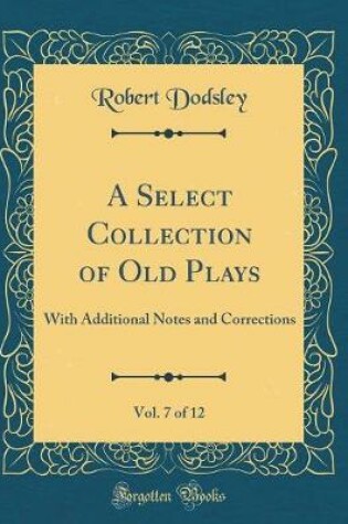 Cover of A Select Collection of Old Plays, Vol. 7 of 12: With Additional Notes and Corrections (Classic Reprint)