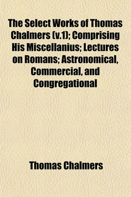 Book cover for The Select Works of Thomas Chalmers (V.1); Comprising His Miscellanius; Lectures on Romans; Astronomical, Commercial, and Congregational