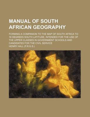 Book cover for Manual of South African Geography; Forming a Companion to the Map of South Africa to 16 Degrees South Latitude, Intended for the Use of the Upper Classes in Government Schools and Candidates for the Civil Service