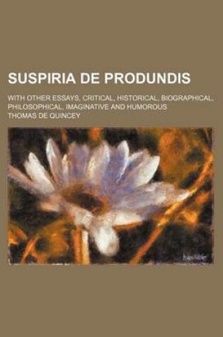 Cover of Suspiria de Produndis; With Other Essays, Critical, Historical, Biographical, Philosophical, Imaginative and Humorous