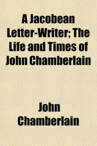 Cover of A Jacobean Letter-Writer; The Life and Times of John Chamberlain