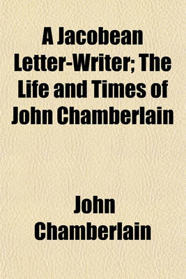 Book cover for A Jacobean Letter-Writer; The Life and Times of John Chamberlain