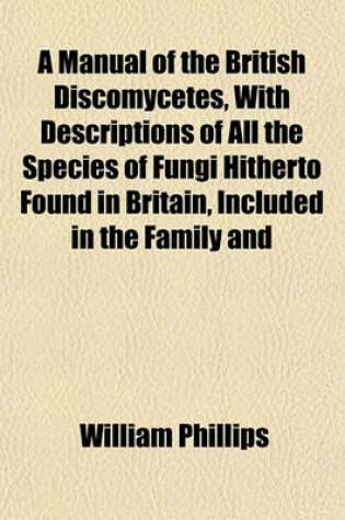 Cover of A Manual of the British Discomycetes, with Descriptions of All the Species of Fungi Hitherto Found in Britain, Included in the Family and