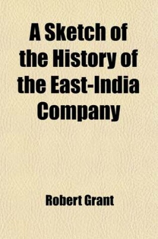 Cover of A Sketch of the History of the East-India Company; From Its First Formation to the Passing of the Regulating Act of 1773 with a Summary View of the Changes Which Have Taken Place Since That Period in the Internal Administration of British India